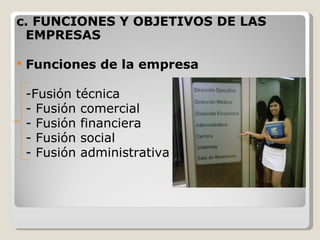 c. FUNCIONES Y OBJETIVOS DE LAS EMPRESAS Funciones de la empresa -Fusión técnica - Fusión comercial - Fusión financiera - Fusión social - Fusión administrativa 
