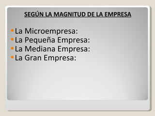 SEGÚN LA MAGNITUD DE LA EMPRESA La Microempresa: La Pequeña Empresa: La Mediana Empresa: La Gran Empresa: 