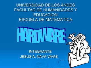 UNIVERSIDAD DE LOS ANDESFACULTAD DE HUMANIDADES Y EDUCACIONESCUELA DE MATEMATICA HARDWARE                         INTEGRANTE                JESUS A. NAVA VIVAS 