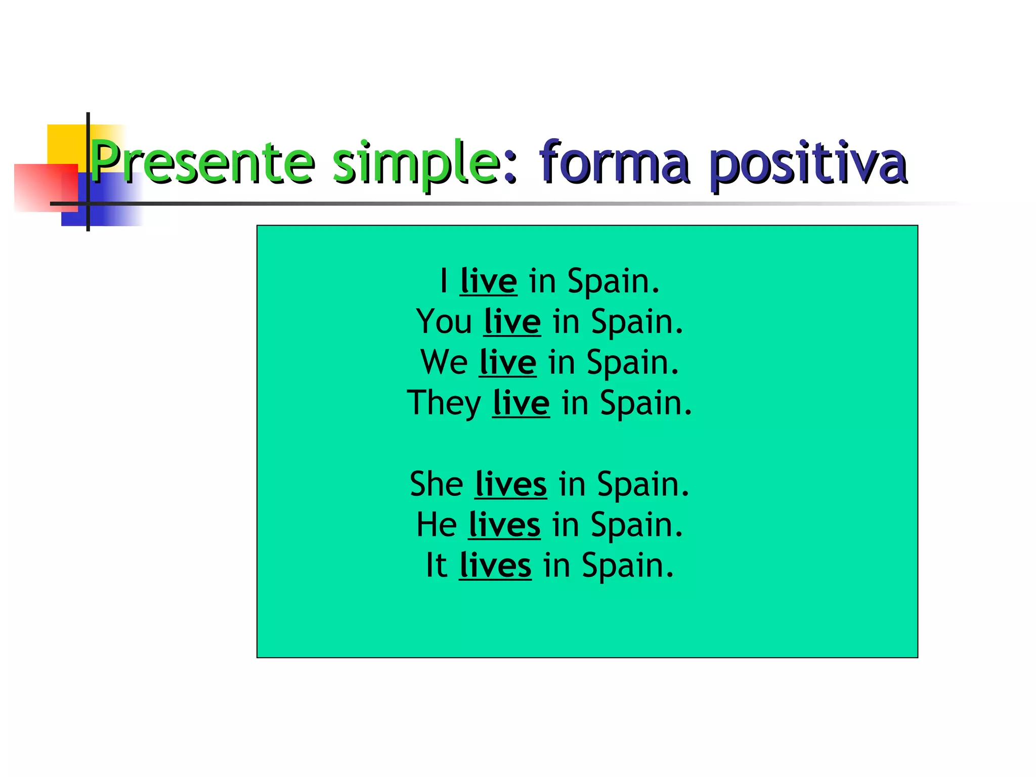 Presente simple : forma positiva I  live  in Spain. You  live  in Spain. We  live  in Spain. They  live  in Spain. She  lives  in Spain. He  lives  in Spain. It  lives  in Spain. 