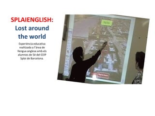 SPLAIENGLISH:
 Lost around
  the world
    Experiència educativa
    realitzada a l’àrea de
  llengua anglesa amb els
  alumnes de 5è del CEIP
     Splai de Barcelona.
 