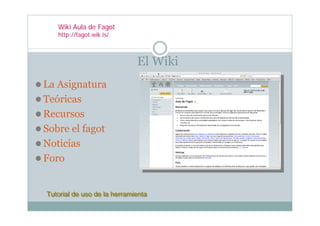 Wiki Aula de Fagot
   http://fagot.wik.is/



                             El Wiki
La Asignatura
Teóricas
Recursos
Sobre el fagot
Noticias
Foro


Tutorial de uso de la herramienta
Tutorial de uso de la herramienta
 