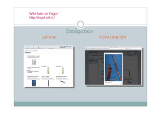 Wiki Aula de Fagot
http://fagot.wik.is/



                       Imágenes
         LISTADO                  VISUALIZACIÓN
 
