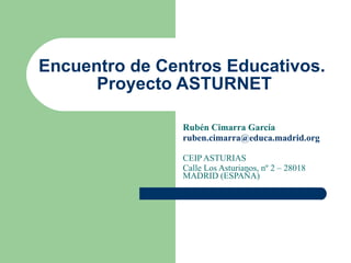 Encuentro de Centros Educativos.  Proyecto ASTURNET Rubén Cimarra García [email_address] CEIP ASTURIAS Calle Los Asturianos, nº 2 – 28018 MADRID (ESPAÑA) 