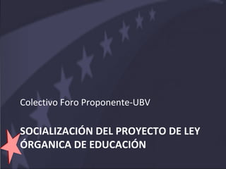 Colectivo Foro Proponente-UBV

SOCIALIZACIÓN DEL PROYECTO DE LEY
ÓRGANICA DE EDUCACIÓN
 