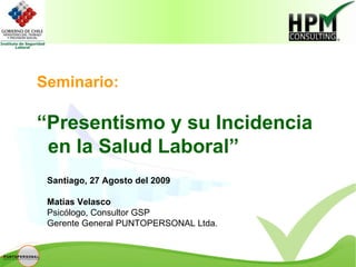Seminario: “ Presentismo y su Incidencia en la Salud Laboral” Santiago, 27 Agosto del 2009 Matías Velasco Psicólogo, Consultor GSP Gerente General PUNTOPERSONAL Ltda. 