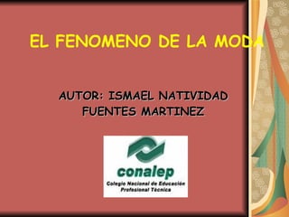 EL FENOMENO DE LA MODA


  AUTOR: ISMAEL NATIVIDAD
     FUENTES MARTINEZ
 