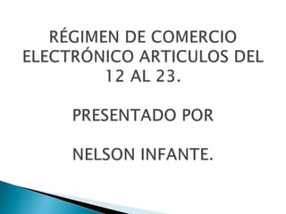 RÉGIMEN DE COMERCIO ELECTRÓNICO ARTICULOS DEL 12 AL 23.PRESENTADO PORNELSON INFANTE. 