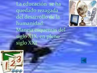 La educación se ha
quedado rezagada
del desarrollo de la
humanidad:
Maneja esquemas del
siglo XIX, en pleno
siglo XXI
 