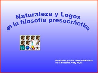 Naturaleza y Logos en la filosofía presocráctica Materiales para la clase de Historia de la Filosofía. Caty Rojas 