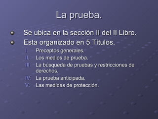 La prueba. Se ubica en la sección II del II Libro. Esta organizado en 5 Títulos. Preceptos generales. Los medios de prueba. La búsqueda de pruebas y restricciones de derechos. La prueba anticipada. Las medidas de protección. 
