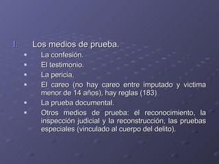 Los medios de prueba. La confesión. El testimonio. La pericia. El careo (no hay careo entre imputado y victima menor de 14 años), hay reglas (183) La prueba documental. Otros medios de prueba: el reconocimiento, la inspección judicial y la reconstrucción, las pruebas especiales (vinculado al cuerpo del delito).  