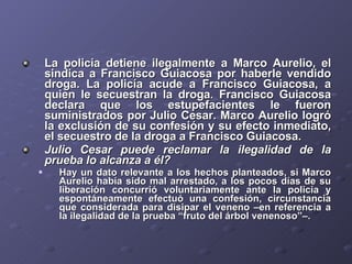 <ul><li>La policía detiene ilegalmente a Marco Aurelio, el sindica a Francisco Guiacosa por haberle vendido droga. La poli...