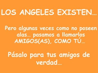 LOS ANGELES EXISTEN… Pero algunas veces como no poseen alas… pasamos a llamarlos AMIGOS(AS), COMO TÚ… Pásalo para tus amigos de verdad…