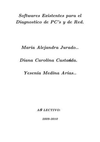 Softwares Existentes para el
Diagnostico de PC’ s y de Red.




  Maria Alejandra Jurado..

 Diana Carolina Castańeda.

   Yesenia Medina Arias..




         AŃO LECTIVO:

           2009-2010
 