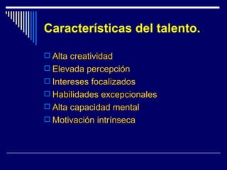 Características del talento. Alta creatividad Elevada percepción Intereses focalizados Habilidades excepcionales Alta capacidad mental Motivación intrínseca 