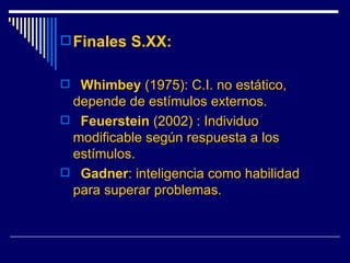 Finales S.XX: Whimbey  (1975): C.I. no estático, depende de estímulos externos. Feuerstein  (2002) : Individuo modificable según respuesta a los estímulos.  Gadner : inteligencia como habilidad para superar problemas. 