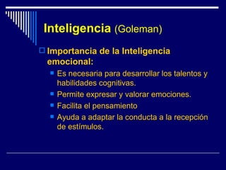 Inteligencia   (Goleman) Importancia de la Inteligencia emocional: Es necesaria para desarrollar los talentos y habilidades cognitivas. Permite expresar y valorar emociones. Facilita el pensamiento Ayuda a adaptar la conducta a la recepción de estímulos. 