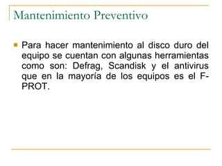 Mantenimiento Preventivo Para hacer mantenimiento al disco duro del equipo se cuentan con algunas herramientas como son: Defrag, Scandisk y el antivirus que en la mayoría de los equipos es el F-PROT. 