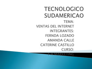 TECNOLOGICO SUDAMERICAOTEMA:VENTAS DEL INTERNETINTEGRANTES:FERNDA LOZADOAMANDA CALLECATERINE CASTILLOCURSO:1 A MARKETING
