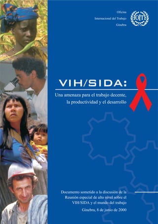 Oficina

                        Internacional del Trabajo

                                         Ginebra




 VIH/SIDA:
Una amenaza para el trabajo decente,
     la productividad y el desarrollo




   Documento sometido a la discusión de la
     Reunión especial de alto nivel sobre el
        VIH/SIDA y el mundo del trabajo
                Ginebra, 8 de junio de 2000
 