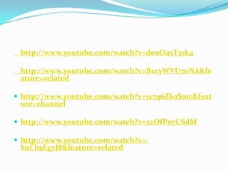 http://www.youtube.com/watch?v=deoOa5T3sk4

 http://www.youtube.com/watch?v=BxryWVU7oNA&fe
 ature=related

 http://www.youtube.com/watch?v=yc746ZbaSmc&feat
 ure=channel

 http://www.youtube.com/watch?v=z2OfP07USdM

 http://www.youtube.com/watch?v=-
 SuCh5EgyJ8&feature=related
 