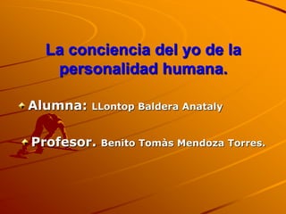 La conciencia del yo de la
   personalidad humana.

Alumna:   LLontop Baldera Anataly


Profesor.   Benito Tomàs Mendoza Torres.
 