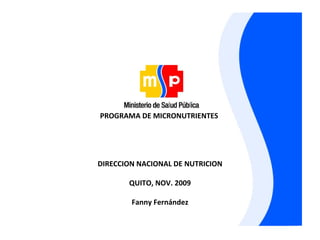 PROGRAMA DE MICRONUTRIENTES  DIRECCION NACIONAL DE NUTRICION QUITO, NOV. 2009 Fanny Fernández 