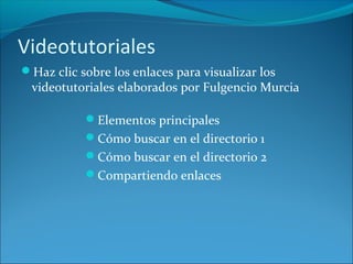 Videotutoriales
Haz clic sobre los enlaces para visualizar los
videotutoriales elaborados por Fulgencio Murcia
Elementos principales
Cómo buscar en el directorio 1
Cómo buscar en el directorio 2
Compartiendo enlaces
 