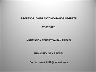 PROFESOR: OMER ANTONIO RAMOS NEGRETE
VECTORES
INSTITUCIÓN EDUCATIVA SAN RAFAEL
MUNICIPIO: SAN RAFAEL
Correo: orane 6127@hotmail.com
 