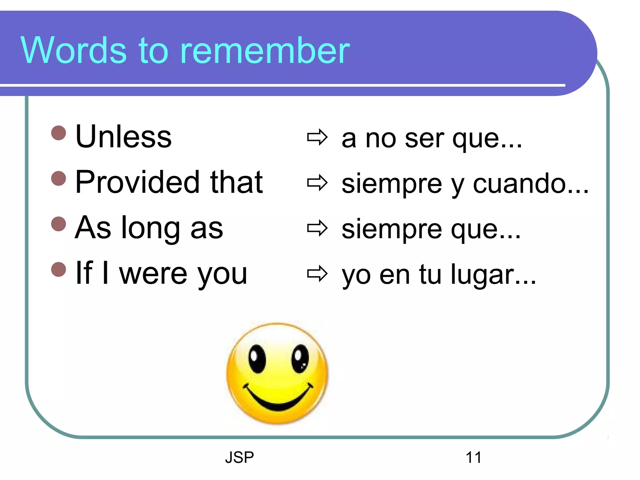 JSP 11
Words to remember
Unless  a no ser que...
Provided that  siempre y cuando...
As long as  siempre que...
If I were you  yo en tu lugar...
 