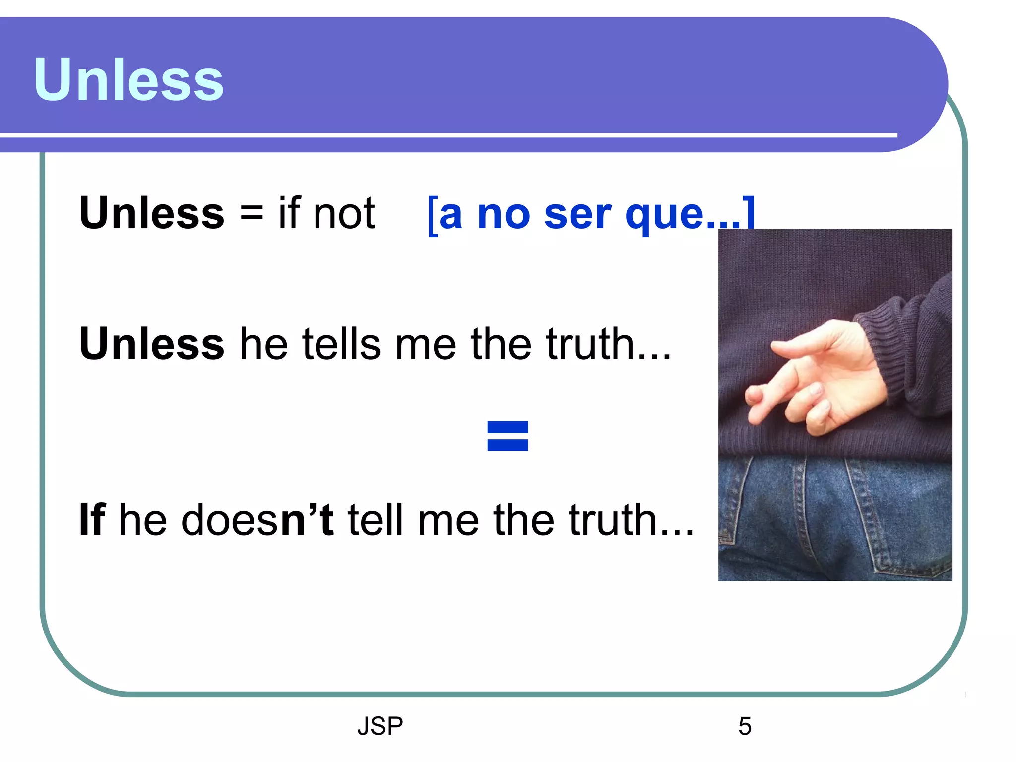 JSP 5
Unless
Unless = if not [a no ser que...]
Unless he tells me the truth...
=
If he doesn’t tell me the truth...
 