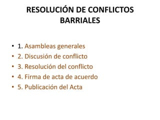 RESOLUCIÓN DE CONFLICTOS BARRIALES1. Asambleas generales2. Discusión de conflicto3. Resolución del conflicto4. Firma de acta de acuerdo5. Publicación del Acta