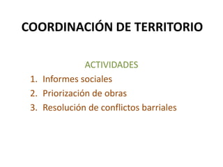 COORDINACIÓN DE TERRITORIO ACTIVIDADES Informes sociales Priorización de obras Resolución de conflictos barriales 