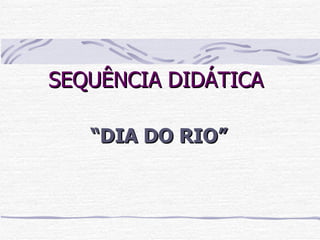 SEQUÊNCIA DIDÁTICA “ DIA DO RIO” 