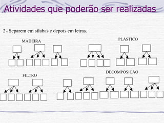 Atividades que poderão ser realizadas MADEIRA FILTRO DECOMPOSIÇÃO PLÁSTICO 2  - Separem em sílabas e depois em letras. 