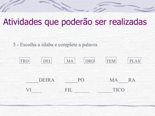 Atividades que poderão ser realizadas 5 - Escolha a sílaba e complete a palavra TRO   DEI MA   DRO  TEM  PLAS _____DEIRA _____PO  MA____RA VI____ FIL ______  ______TICO  