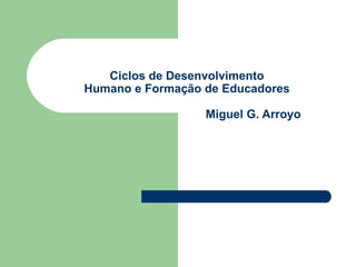 Ciclos de Desenvolvimento Humano e Formação de Educadores     Miguel G. Arroyo 