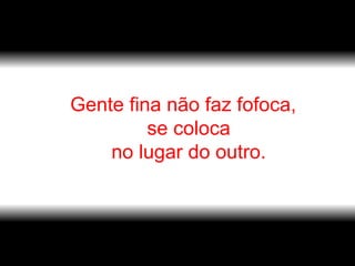 Gente fina não faz fofoca,  se coloca  no lugar do outro. 