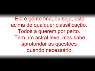 Ela é gente fina, ou seja, está acima de qualquer classificação.  Todos a querem por perto.  Tem um astral leve, mas sabe aprofundar as questões  quando necessário. 