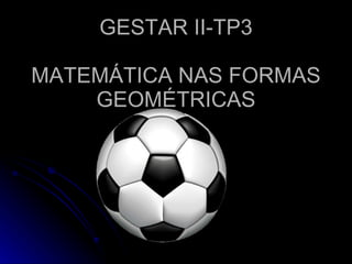 GESTAR II-TP3

MATEMÁTICA NAS FORMAS
    GEOMÉTRICAS
 