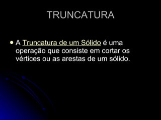 TRUNCATURA

   A Truncatura de um Sólido é uma
    operação que consiste em cortar os
    vértices ou as arestas de um sólido.
 