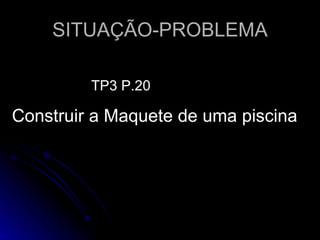 SITUAÇÃO-PROBLEMA

         TP3 P.20

Construir a Maquete de uma piscina
 