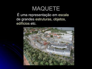 MAQUETE
É uma representação em escala
de grandes estruturas, objetos,
edifícios etc.
 