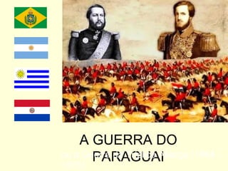 A GUERRA DO PARAGUAI ou a Guerra da Tríplice Aliança (1864 – 1870) 