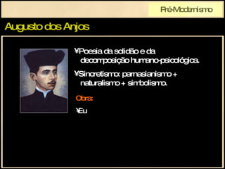 Augusto dos Anjos Pré-Modernismo Poesia da solidão e da   decomposição humano-psicológica. Sincretismo: parnasianismo +   naturalismo + simbolismo. Obra: Eu 