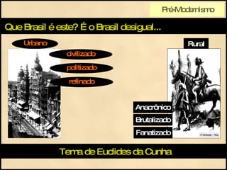 Que Brasil é este?   É o Brasil desigual... Rural  Urbano civilizado politizado refinado Anacrônico Brutalizado Fanatizado Tema de Euclides da Cunha Pré-Modernismo 