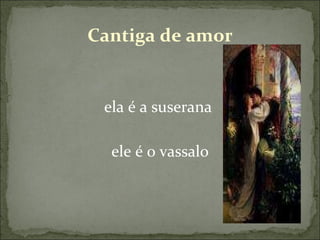 Cantiga de amor ela é a suserana  ele é o vassalo 