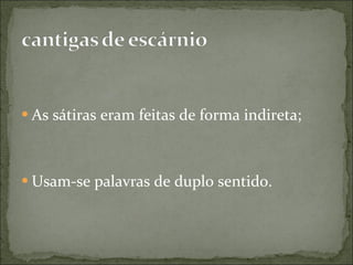 As sátiras eram feitas de forma indireta; Usam-se palavras de duplo sentido. 