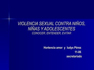 VIOLENCIA SEXUAL CONTRA NIÑOS, NÍÑAS Y ADOLESCENTES CONOCER, ENTENDER, EVITAR Hortencia amor  y  ludys Pérez  11-06  secretariado 